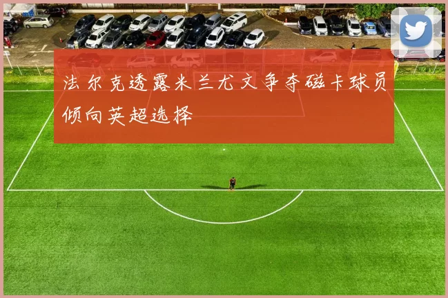 法尔克透露米兰尤文争夺磁卡球员倾向英超选择