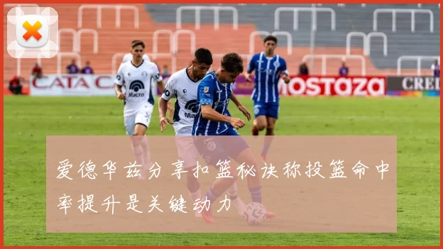 爱德华兹分享扣篮秘诀称投篮命中率提升是关键动力
