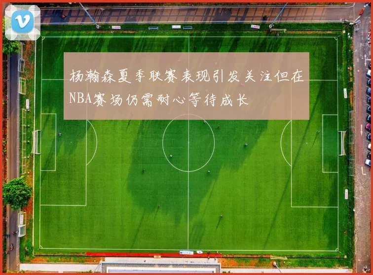 杨瀚森夏季联赛表现引发关注但在NBA赛场仍需耐心等待成长
