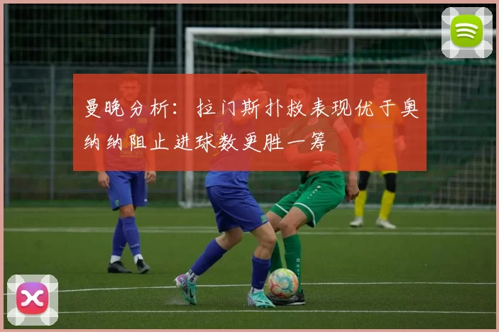 曼晚分析：拉门斯扑救表现优于奥纳纳阻止进球数更胜一筹
