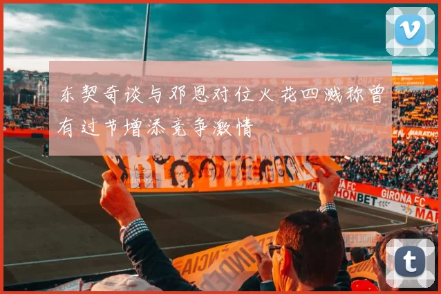 东契奇谈与邓恩对位火花四溅称曾有过节增添竞争激情