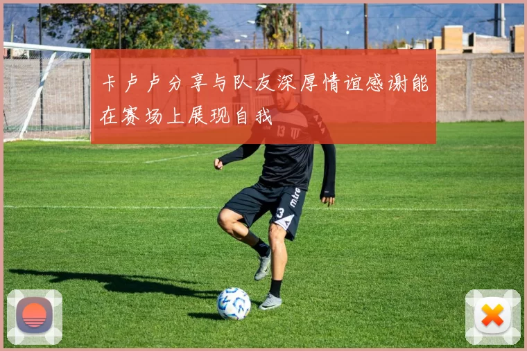 卡卢卢分享与队友深厚情谊感谢能在赛场上展现自我