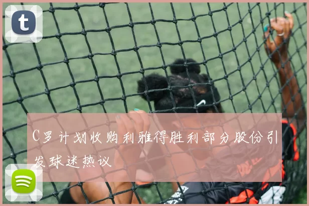 C罗计划收购利雅得胜利部分股份引发球迷热议