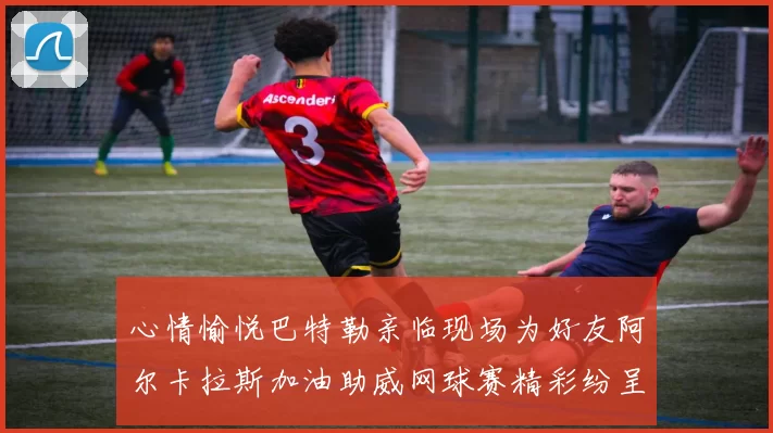 心情愉悦巴特勒亲临现场为好友阿尔卡拉斯加油助威网球赛精彩纷呈