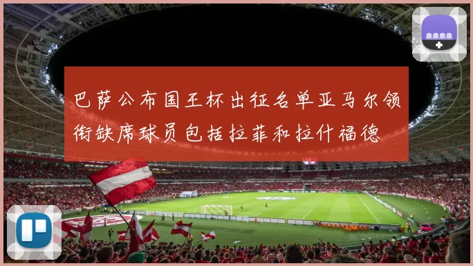 巴萨公布国王杯出征名单亚马尔领衔缺席球员包括拉菲和拉什福德