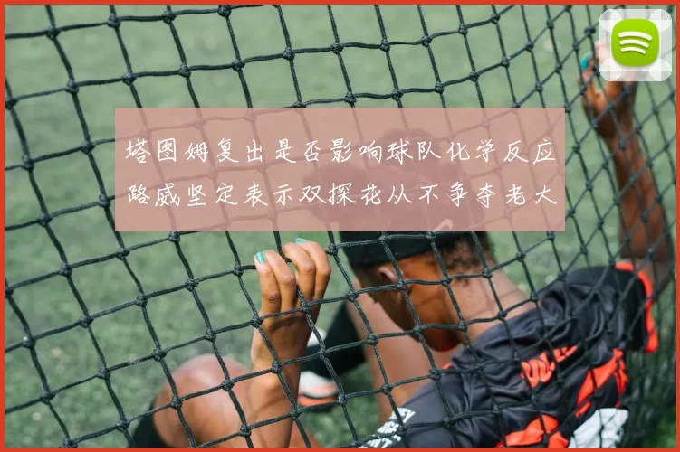 塔图姆复出是否影响球队化学反应路威坚定表示双探花从不争夺老大地位