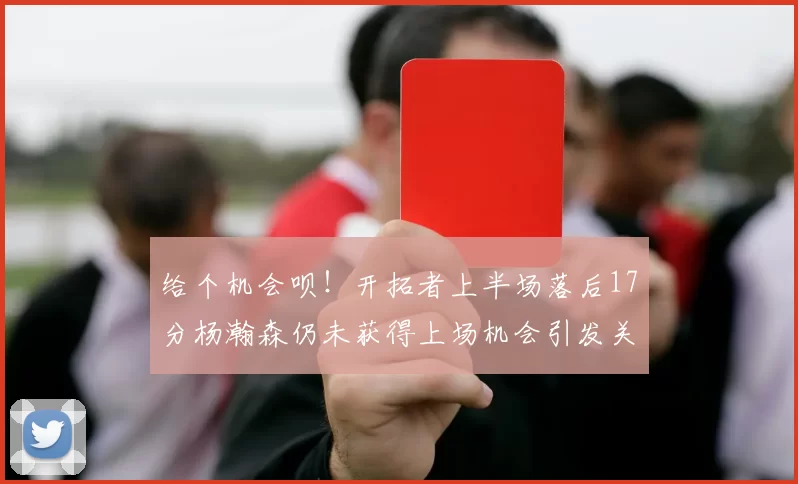 给个机会呗！开拓者上半场落后17分杨瀚森仍未获得上场机会引发关注