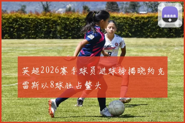 英超2026赛季球员进球榜揭晓约克雷斯以8球独占鳌头