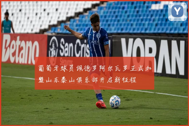 葡萄牙球员佩德罗阿尔瓦罗正式加盟山东泰山俱乐部开启新征程