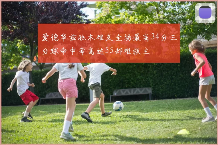 爱德华兹独木难支全场最高34分三分球命中率高达55却难救主