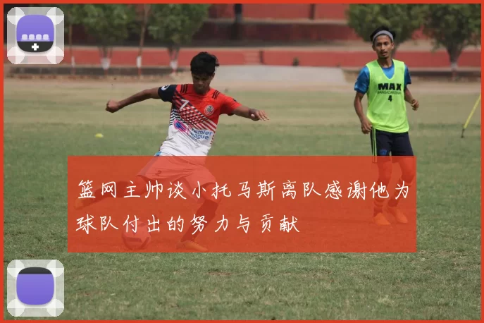篮网主帅谈小托马斯离队感谢他为球队付出的努力与贡献