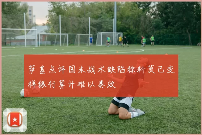 萨基点评国米战术缺陷称科莫已变样银行算计难以奏效