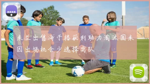 米兰出售海于格获利助力淘汰国米因出场机会少选择离队