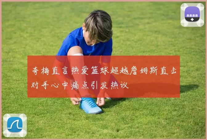 夸梅直言热爱篮球超越詹姆斯直击对手心中痛点引发热议