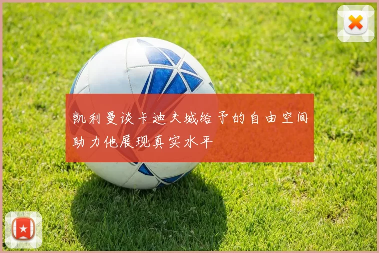 凯利曼谈卡迪夫城给予的自由空间助力他展现真实水平