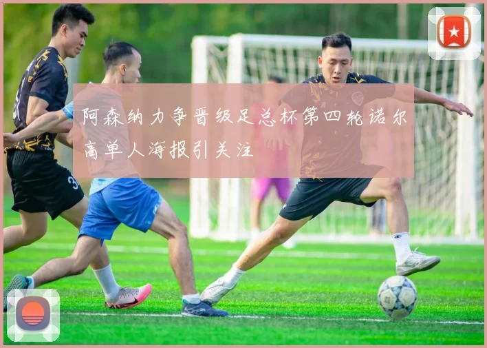 阿森纳力争晋级足总杯第四轮诺尔高单人海报引关注