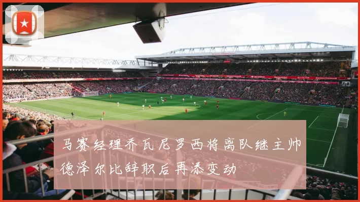 马赛经理乔瓦尼罗西将离队继主帅德泽尔比辞职后再添变动