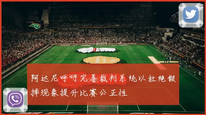 阿达尼呼吁完善裁判系统以杜绝假摔现象提升比赛公正性