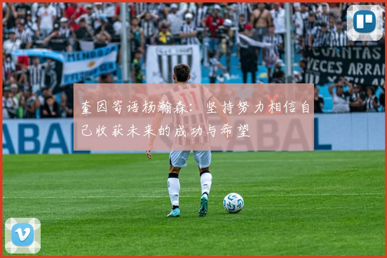 奎因寄语杨瀚森：坚持努力相信自己收获未来的成功与希望