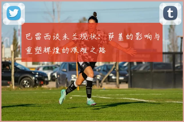 巴雷西谈米兰现状：萨基的影响与重塑辉煌的艰难之路