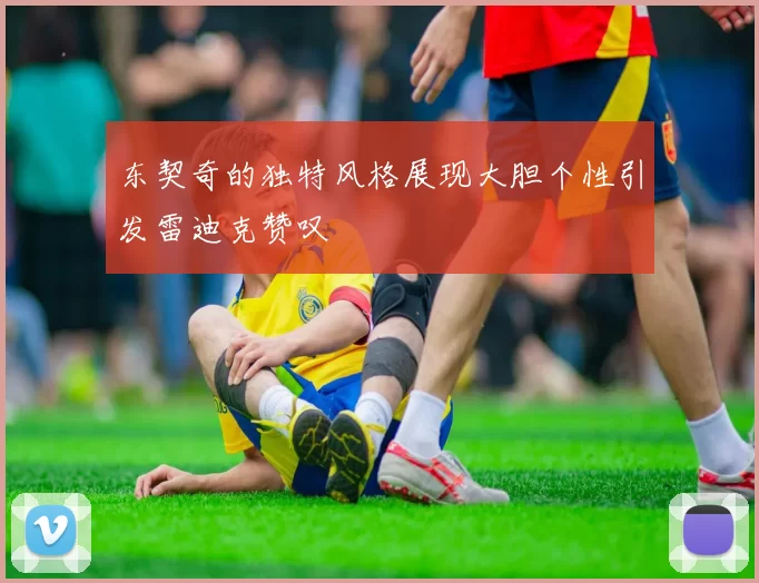 东契奇的独特风格展现大胆个性引发雷迪克赞叹