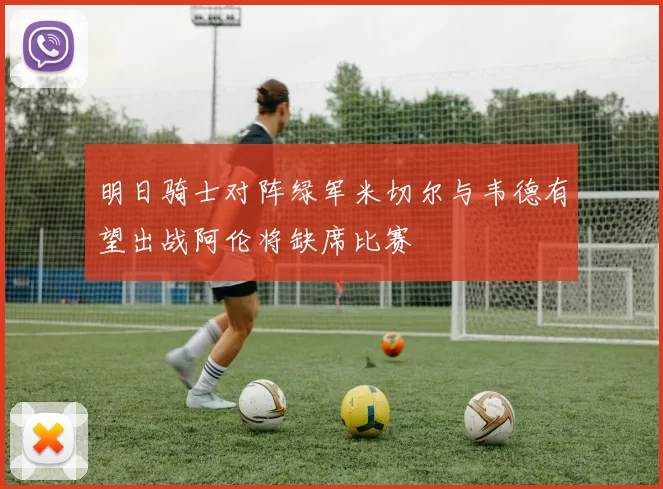 明日骑士对阵绿军米切尔与韦德有望出战阿伦将缺席比赛