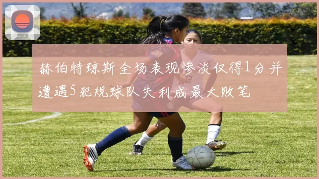 赫伯特琼斯全场表现惨淡仅得1分并遭遇5犯规球队失利成最大败笔