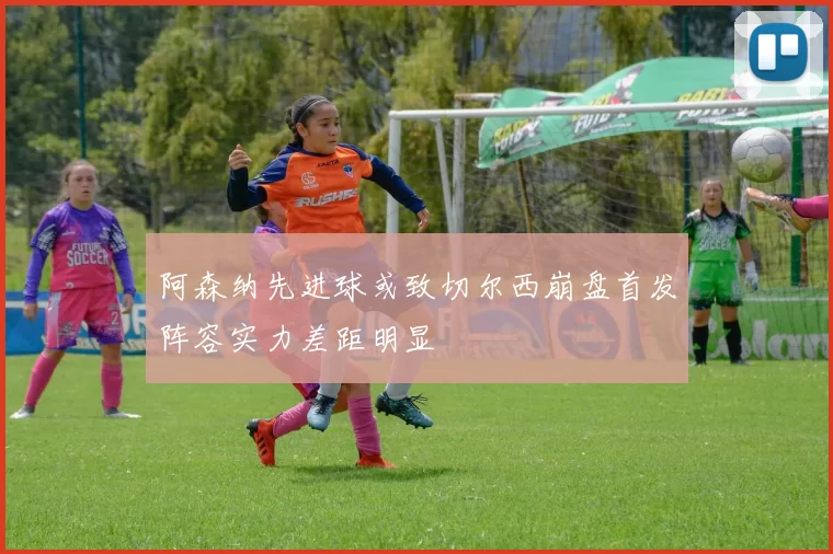 阿森纳先进球或致切尔西崩盘首发阵容实力差距明显
